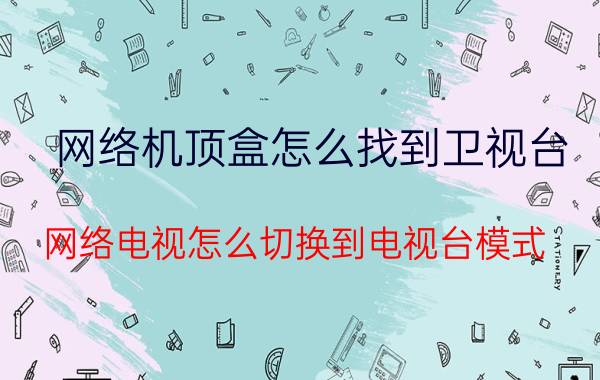 网络机顶盒怎么找到卫视台 网络电视怎么切换到电视台模式？